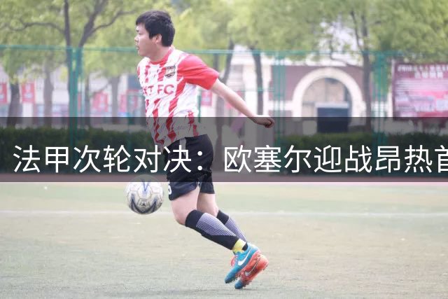 法甲次轮对决：欧塞尔迎战昂热首发阵容出炉